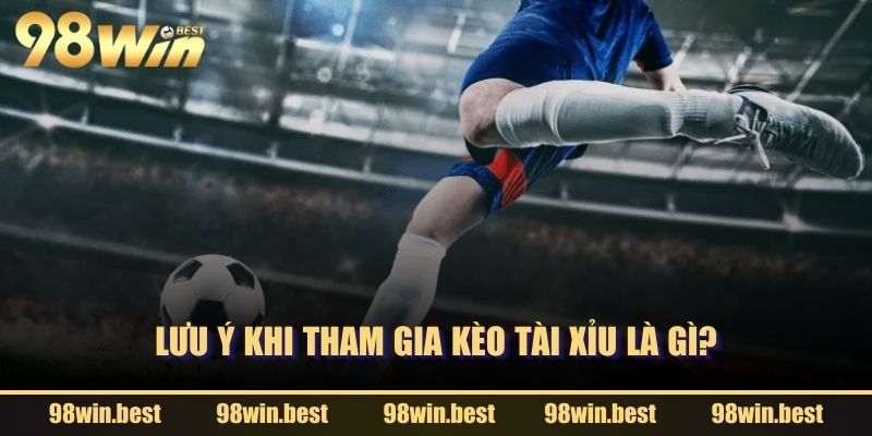 Lưu ý khi tham gia Kèo Tài Xỉu là gì?